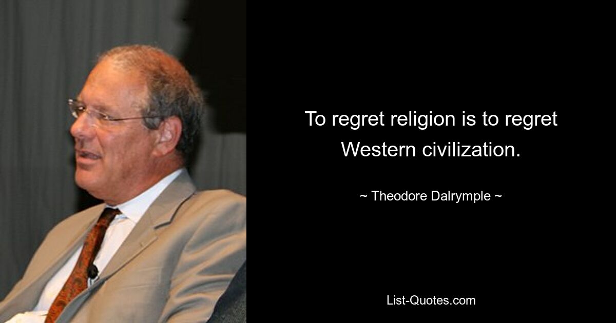 To regret religion is to regret Western civilization. — © Theodore Dalrymple