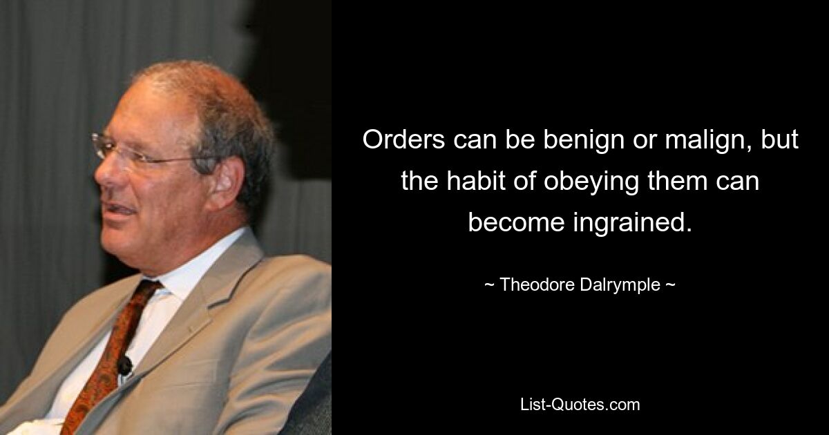 Orders can be benign or malign, but the habit of obeying them can become ingrained. — © Theodore Dalrymple