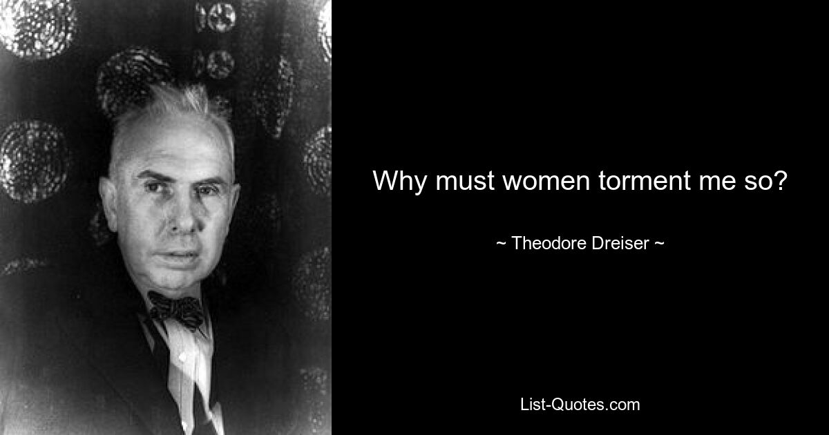 Why must women torment me so? — © Theodore Dreiser