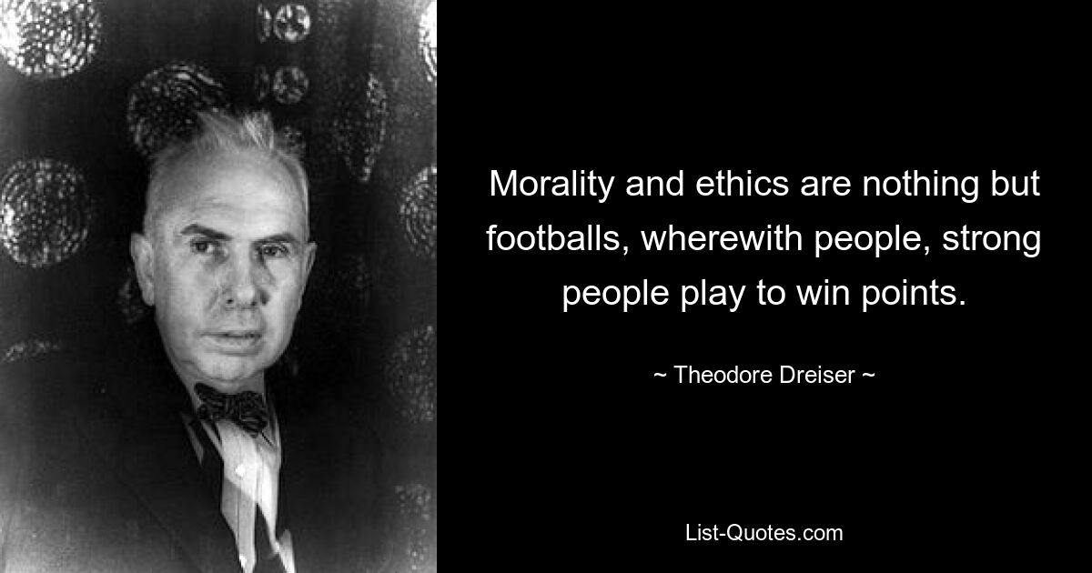 Morality and ethics are nothing but footballs, wherewith people, strong people play to win points. — © Theodore Dreiser