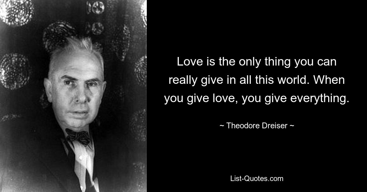 Love is the only thing you can really give in all this world. When you give love, you give everything. — © Theodore Dreiser