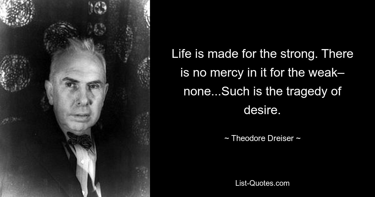 Life is made for the strong. There is no mercy in it for the weak– none...Such is the tragedy of desire. — © Theodore Dreiser