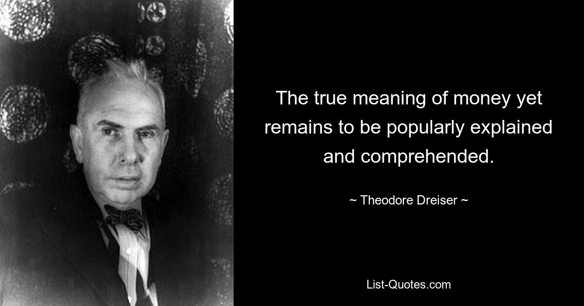 The true meaning of money yet remains to be popularly explained and comprehended. — © Theodore Dreiser