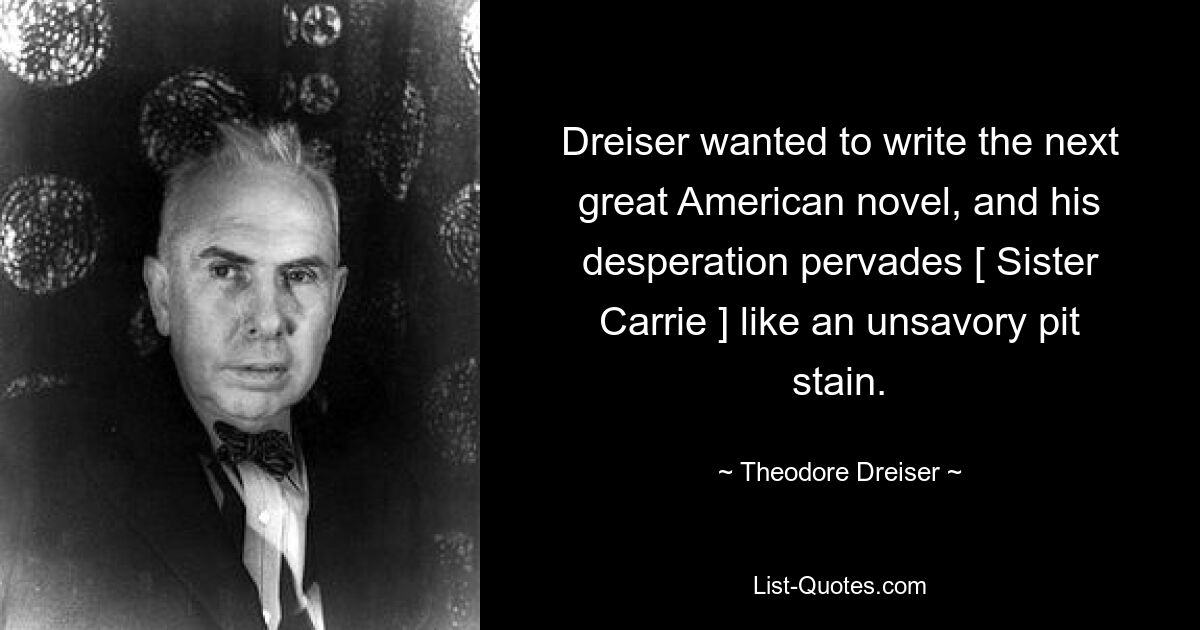 Dreiser wanted to write the next great American novel, and his desperation pervades [ Sister Carrie ] like an unsavory pit stain. — © Theodore Dreiser