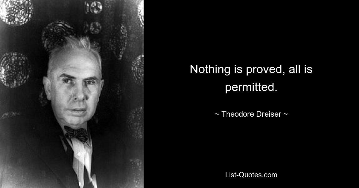 Nothing is proved, all is permitted. — © Theodore Dreiser