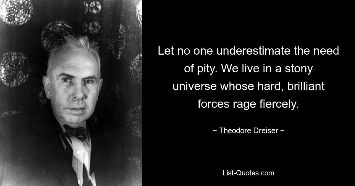 Пусть никто не недооценивает необходимость жалости. Мы живем в каменной вселенной, чьи твердые, блестящие силы яростно бушуют. — © Теодор Драйзер 