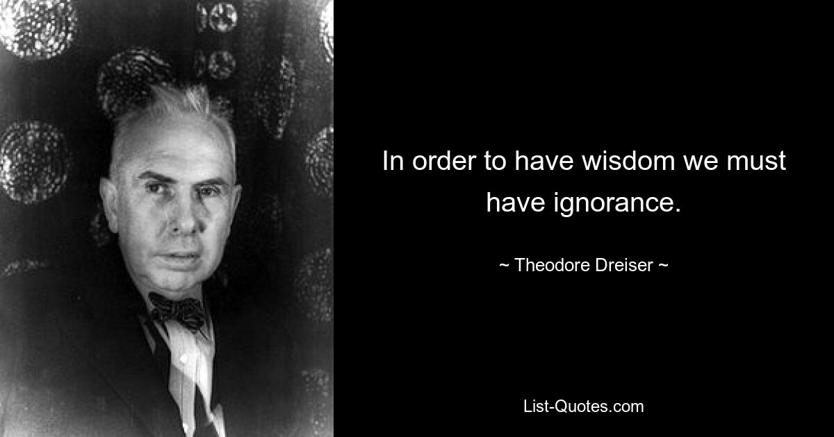 In order to have wisdom we must have ignorance. — © Theodore Dreiser