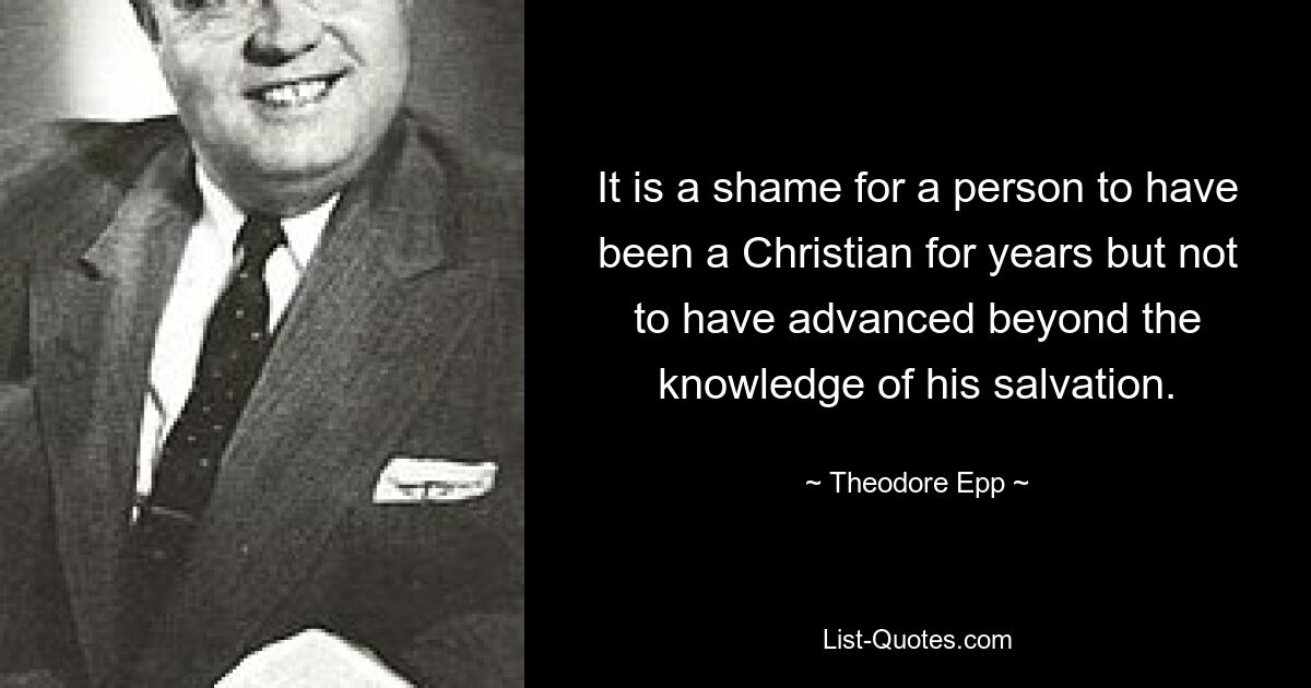 It is a shame for a person to have been a Christian for years but not to have advanced beyond the knowledge of his salvation. — © Theodore Epp