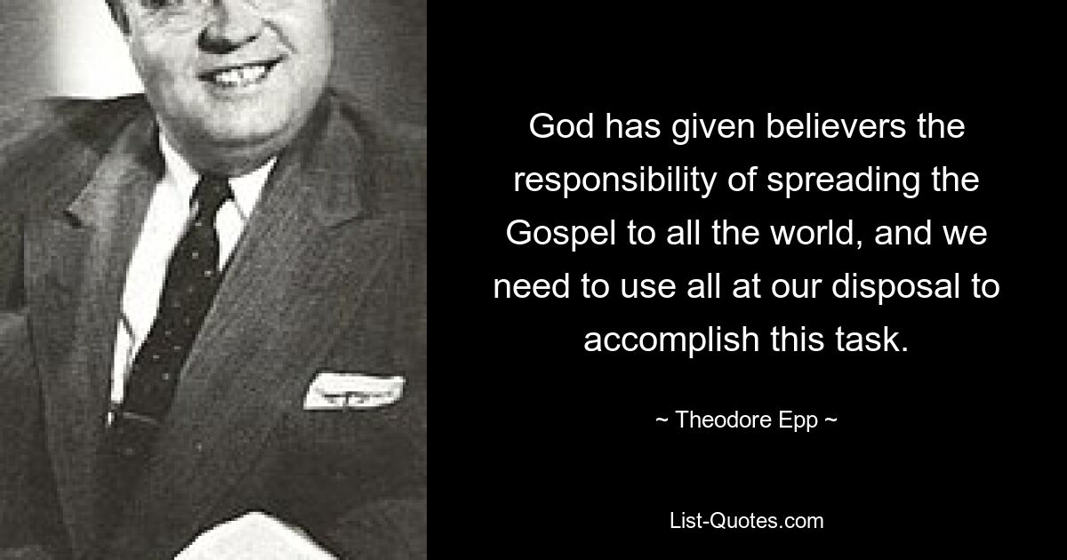 God has given believers the responsibility of spreading the Gospel to all the world, and we need to use all at our disposal to accomplish this task. — © Theodore Epp