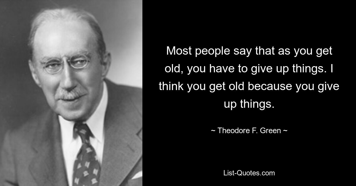 Most people say that as you get old, you have to give up things. I think you get old because you give up things. — © Theodore F. Green