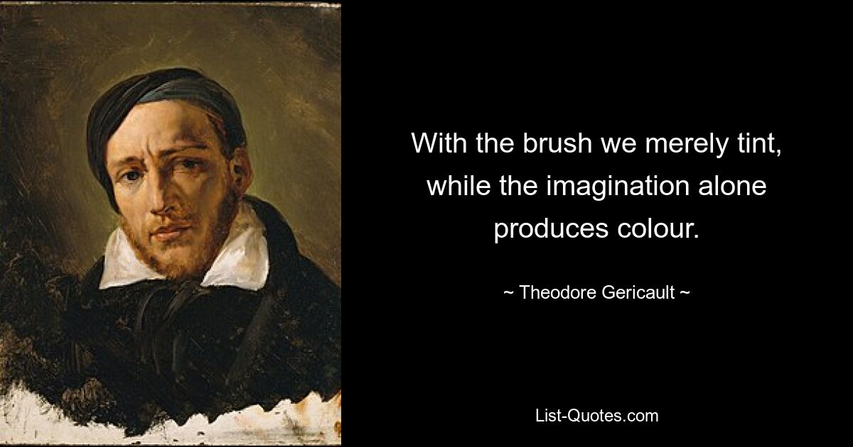 With the brush we merely tint, while the imagination alone produces colour. — © Theodore Gericault