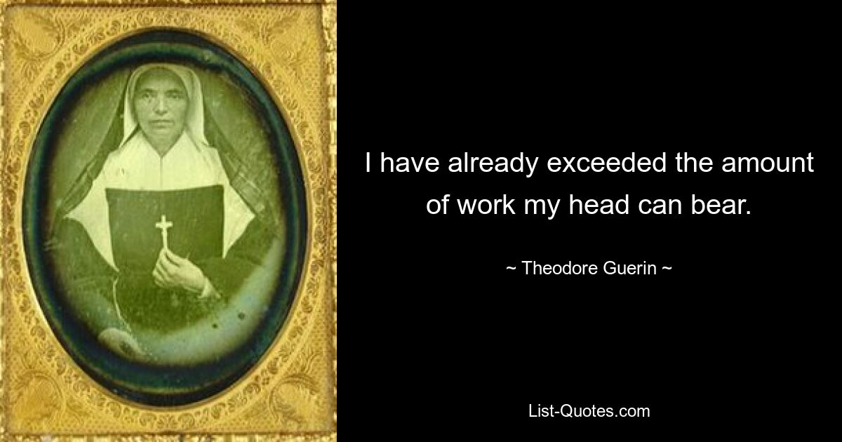 I have already exceeded the amount of work my head can bear. — © Theodore Guerin