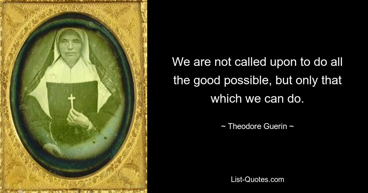 We are not called upon to do all the good possible, but only that which we can do. — © Theodore Guerin