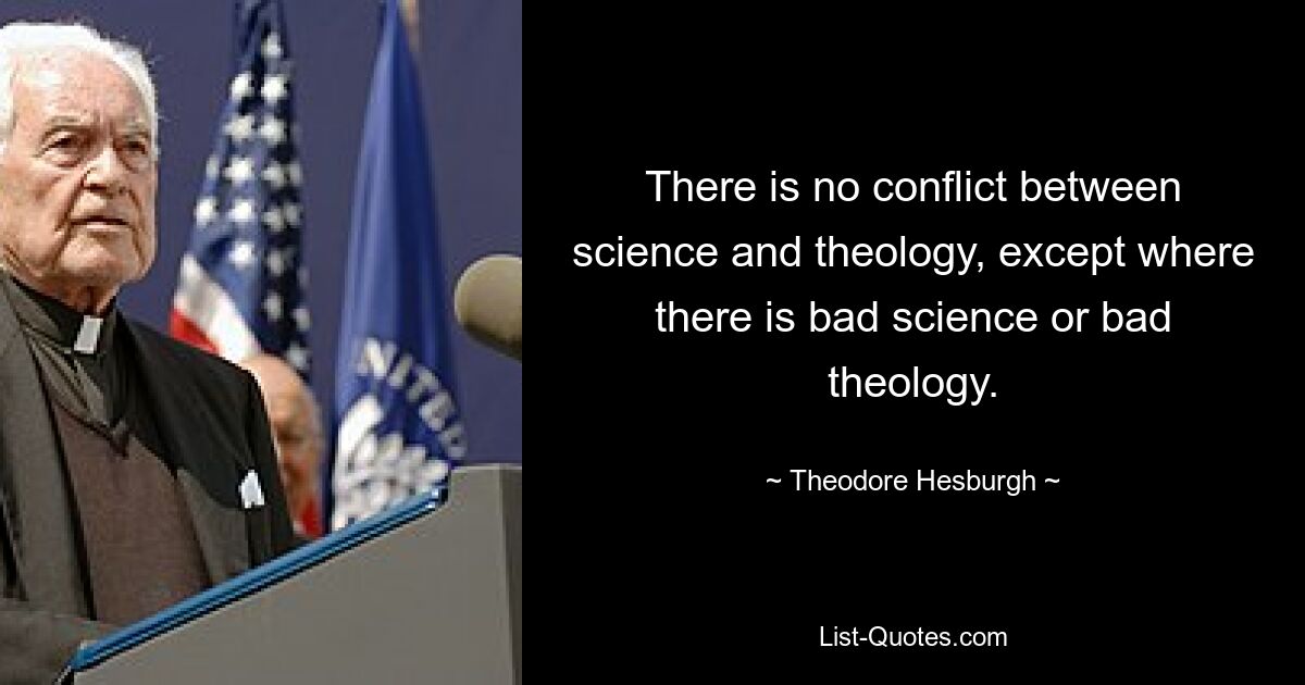 There is no conflict between science and theology, except where there is bad science or bad theology. — © Theodore Hesburgh