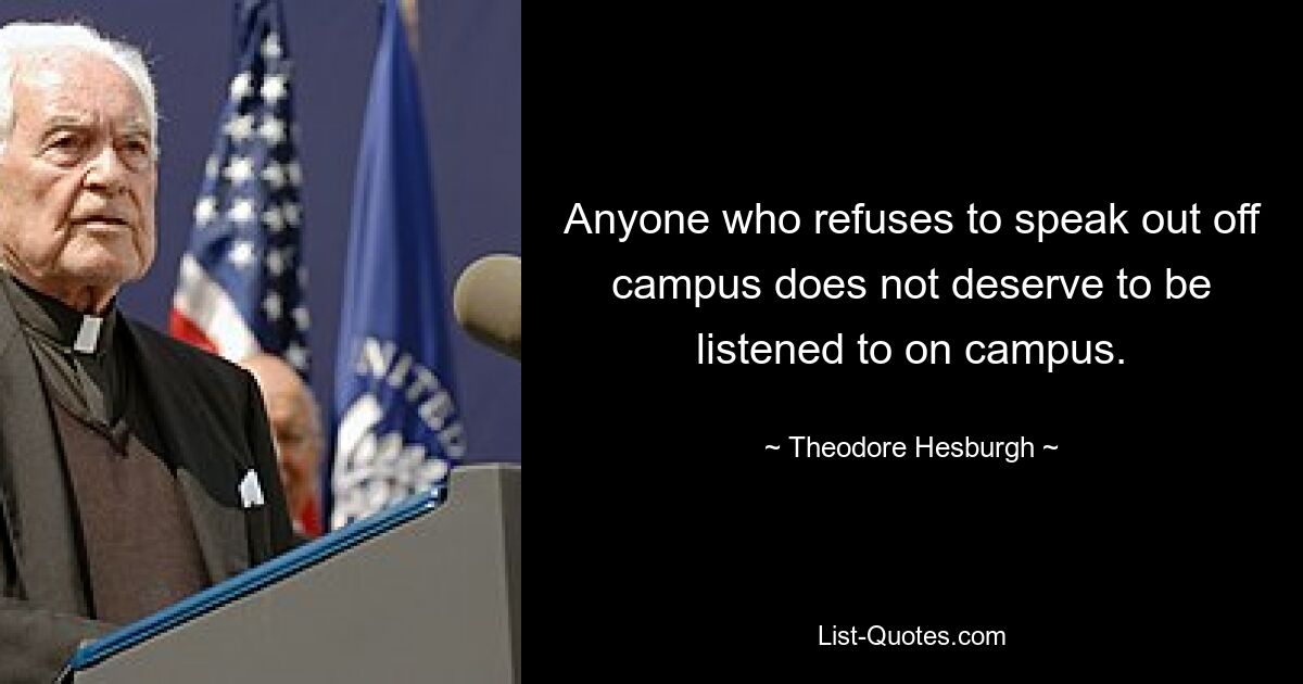 Anyone who refuses to speak out off campus does not deserve to be listened to on campus. — © Theodore Hesburgh