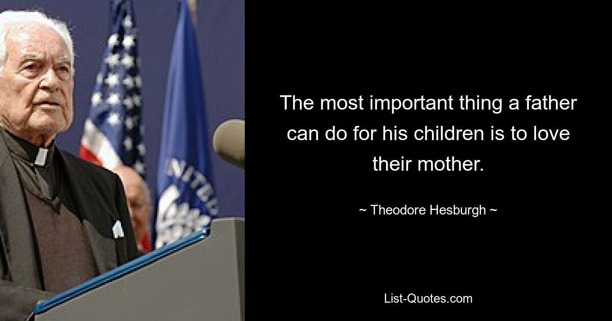 The most important thing a father can do for his children is to love their mother. — © Theodore Hesburgh