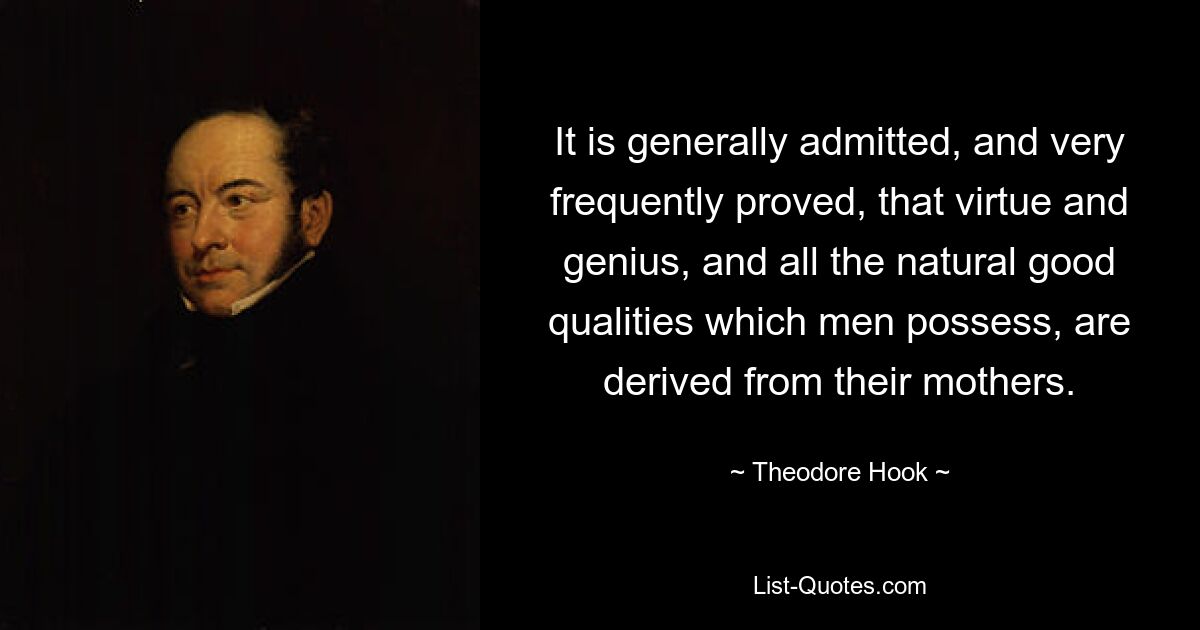 It is generally admitted, and very frequently proved, that virtue and genius, and all the natural good qualities which men possess, are derived from their mothers. — © Theodore Hook