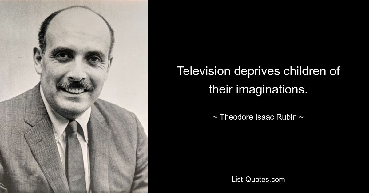 Television deprives children of their imaginations. — © Theodore Isaac Rubin