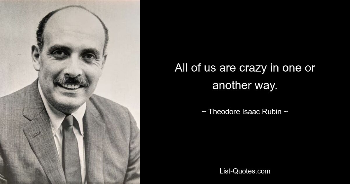 All of us are crazy in one or another way. — © Theodore Isaac Rubin