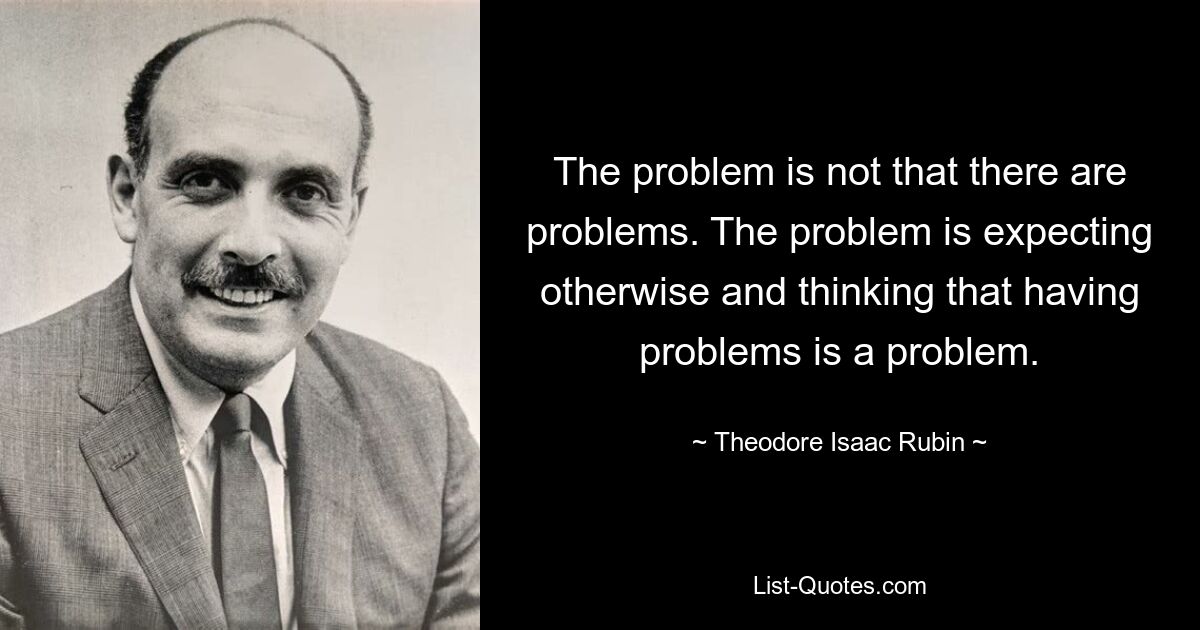 Проблема не в том, что есть проблемы. Проблема в том, что вы ожидаете иного и думаете, что наличие проблем — это проблема. — © Теодор Исаак Рубин 