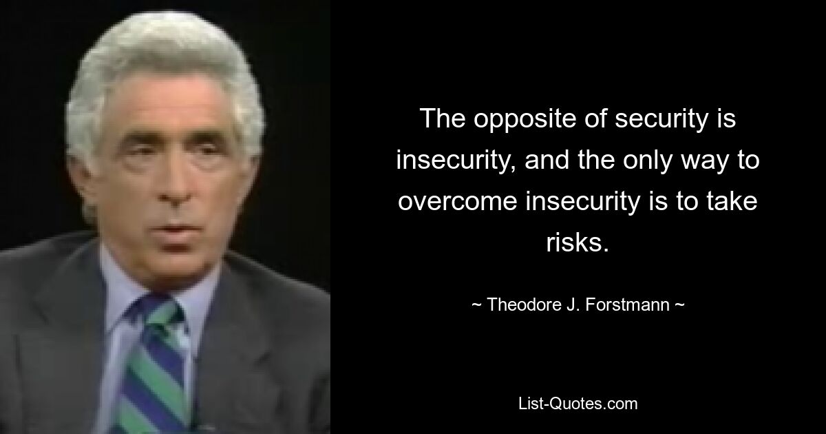 The opposite of security is insecurity, and the only way to overcome insecurity is to take risks. — © Theodore J. Forstmann