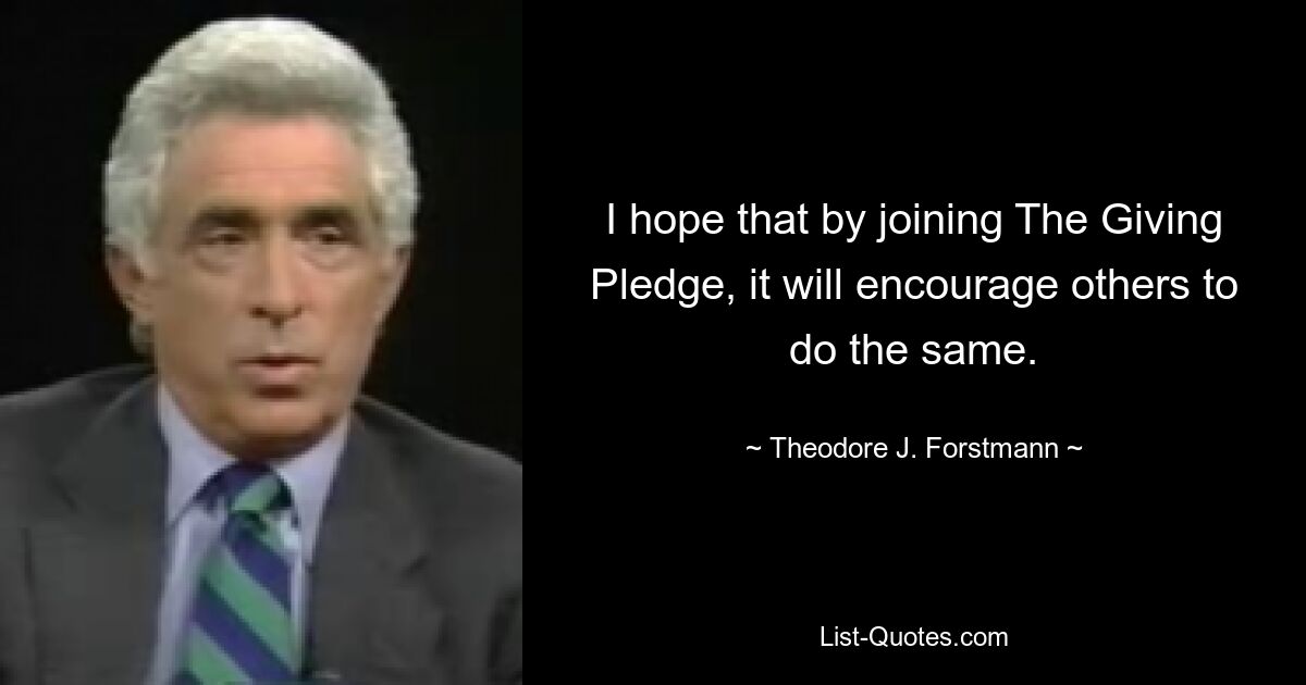 I hope that by joining The Giving Pledge, it will encourage others to do the same. — © Theodore J. Forstmann