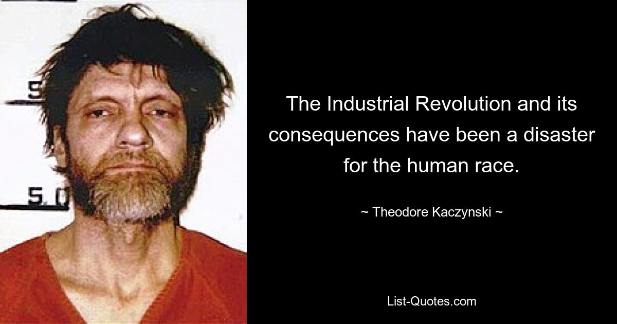 The Industrial Revolution and its consequences have been a disaster for the human race. — © Theodore Kaczynski