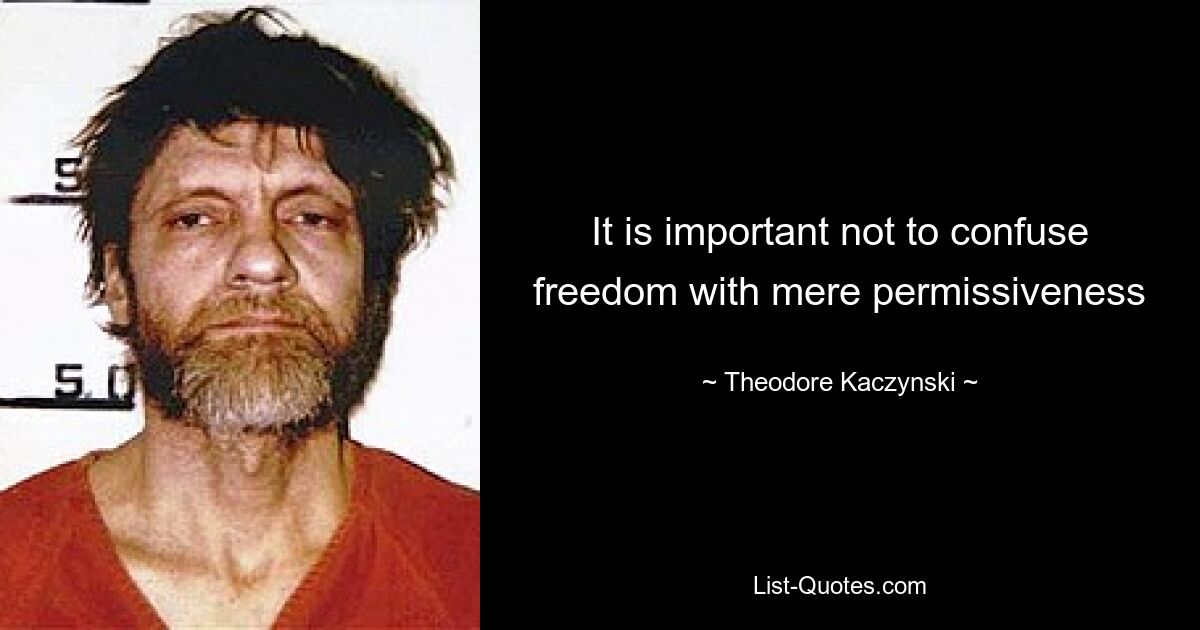 It is important not to confuse freedom with mere permissiveness — © Theodore Kaczynski