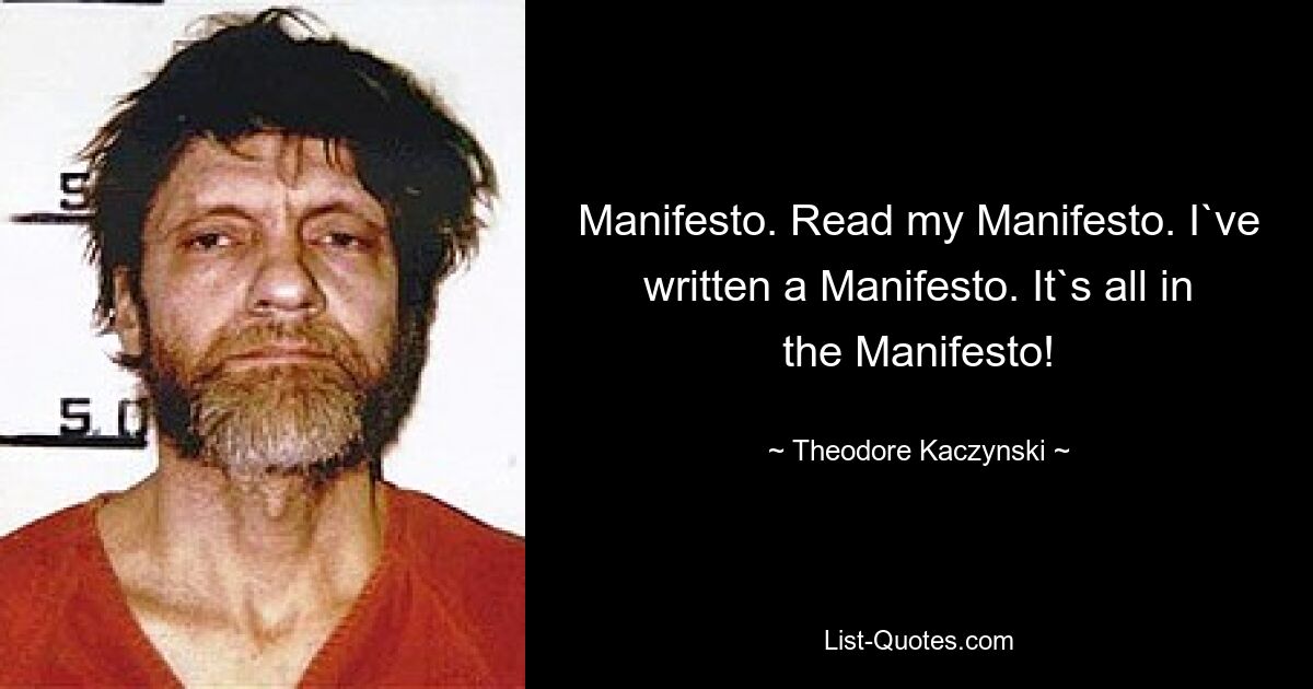 Manifesto. Read my Manifesto. I`ve written a Manifesto. It`s all in the Manifesto! — © Theodore Kaczynski