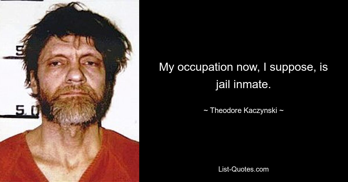 My occupation now, I suppose, is jail inmate. — © Theodore Kaczynski