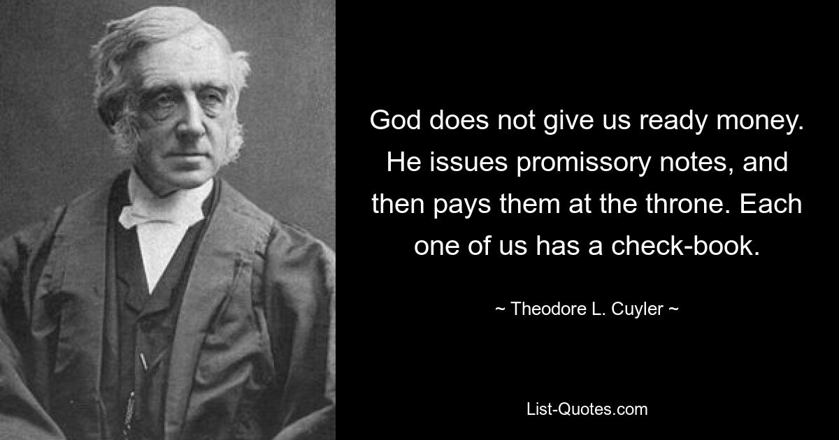 God does not give us ready money. He issues promissory notes, and then pays them at the throne. Each one of us has a check-book. — © Theodore L. Cuyler