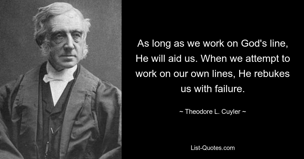 As long as we work on God's line, He will aid us. When we attempt to work on our own lines, He rebukes us with failure. — © Theodore L. Cuyler