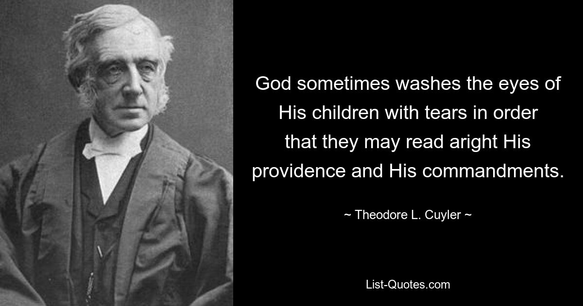 God sometimes washes the eyes of His children with tears in order that they may read aright His providence and His commandments. — © Theodore L. Cuyler