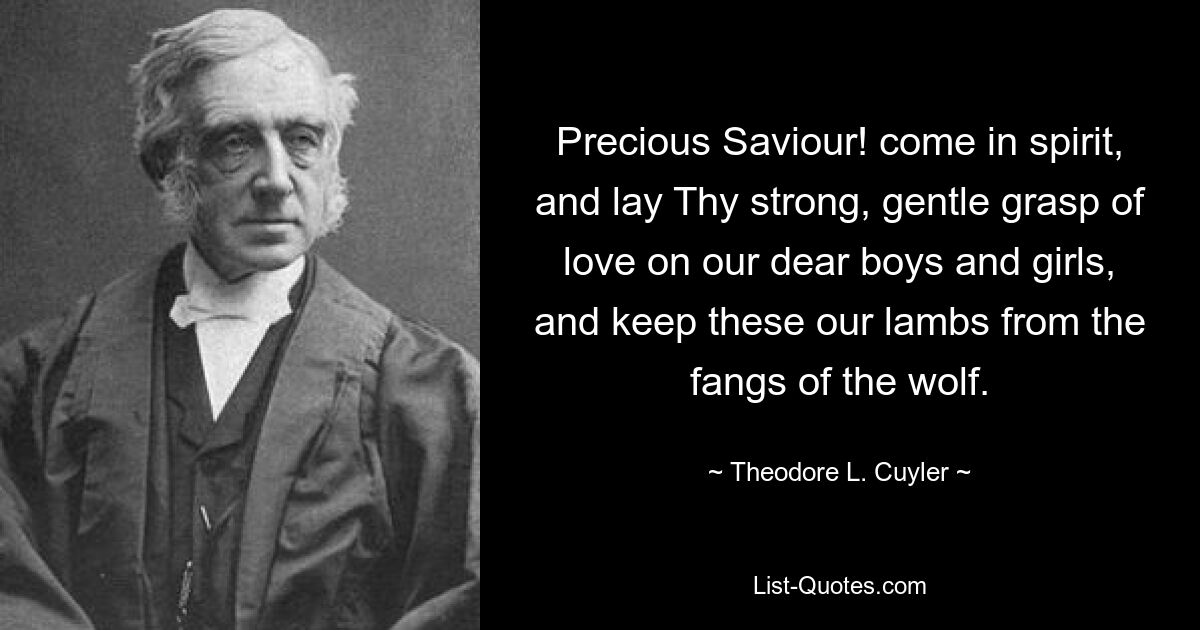 Precious Saviour! come in spirit, and lay Thy strong, gentle grasp of love on our dear boys and girls, and keep these our lambs from the fangs of the wolf. — © Theodore L. Cuyler