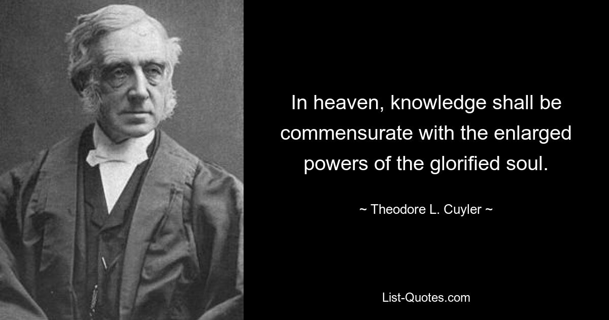 In heaven, knowledge shall be commensurate with the enlarged powers of the glorified soul. — © Theodore L. Cuyler