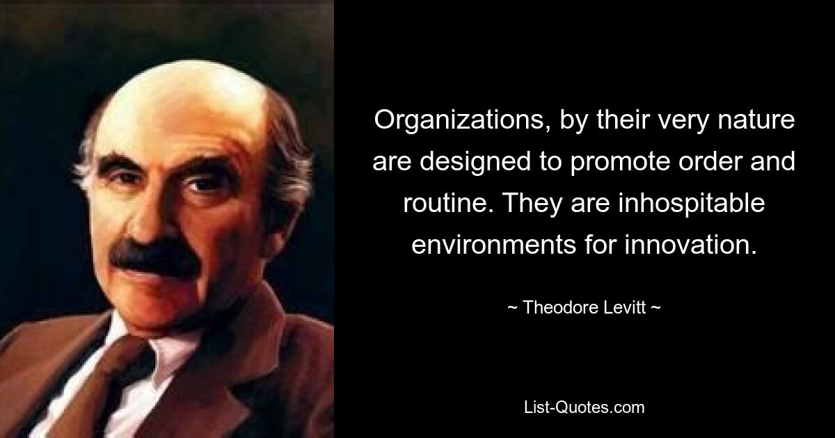 Organizations, by their very nature are designed to promote order and routine. They are inhospitable environments for innovation. — © Theodore Levitt