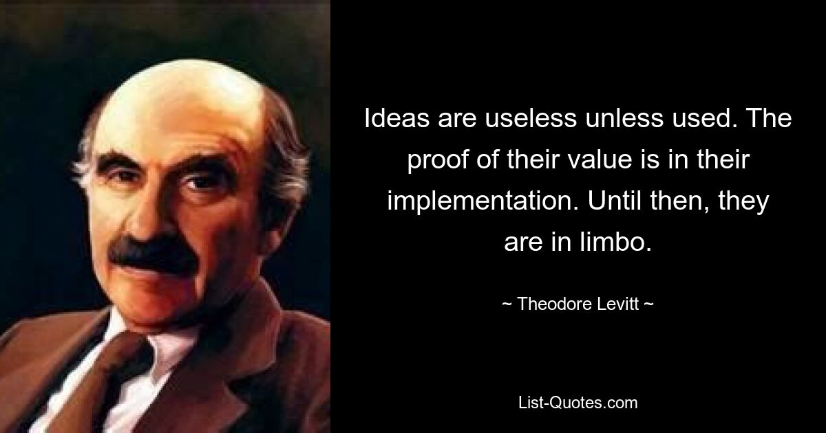 Ideas are useless unless used. The proof of their value is in their implementation. Until then, they are in limbo. — © Theodore Levitt