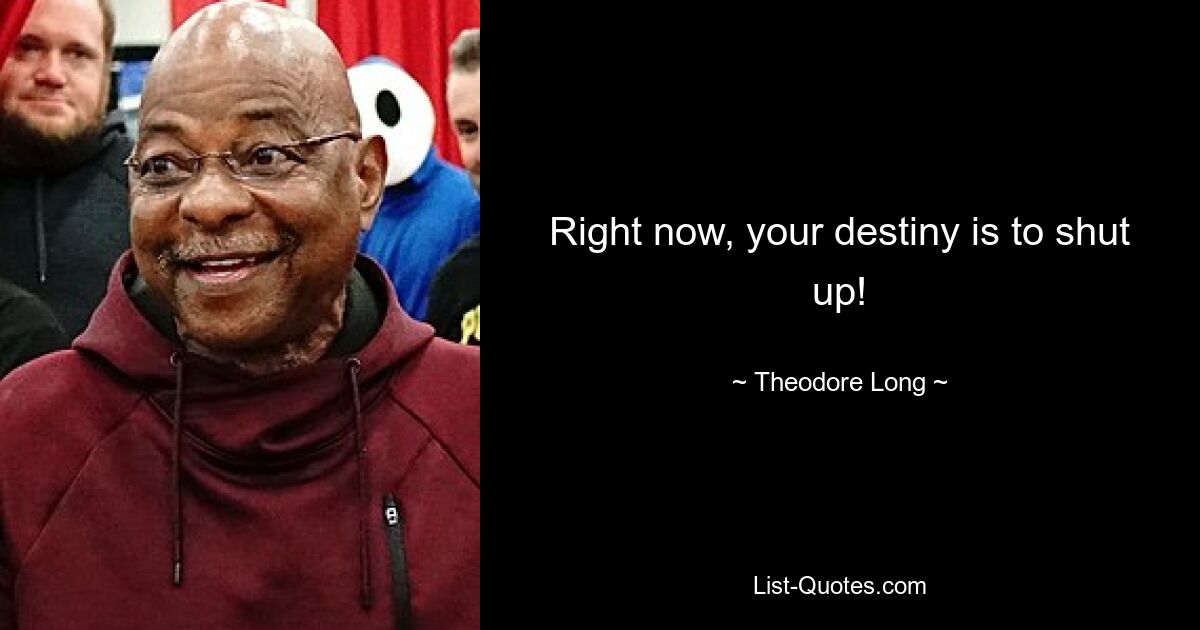 Right now, your destiny is to shut up! — © Theodore Long