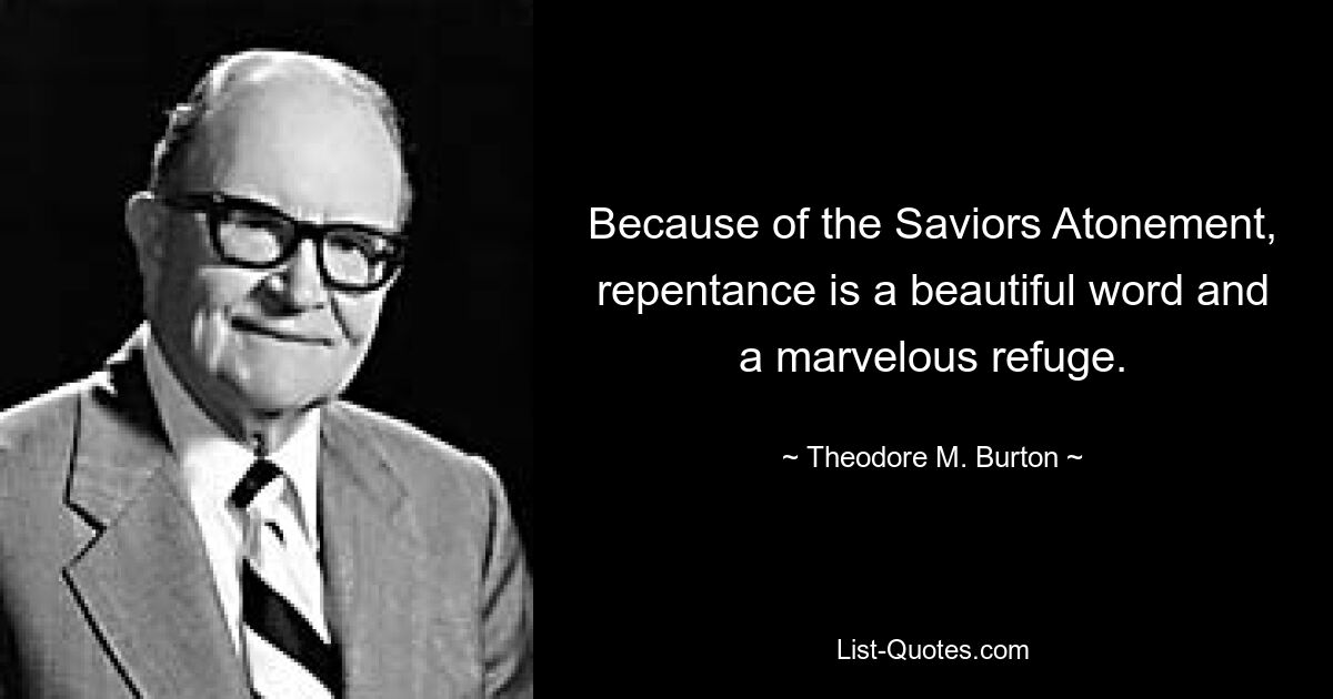 Because of the Saviors Atonement, repentance is a beautiful word and a marvelous refuge. — © Theodore M. Burton