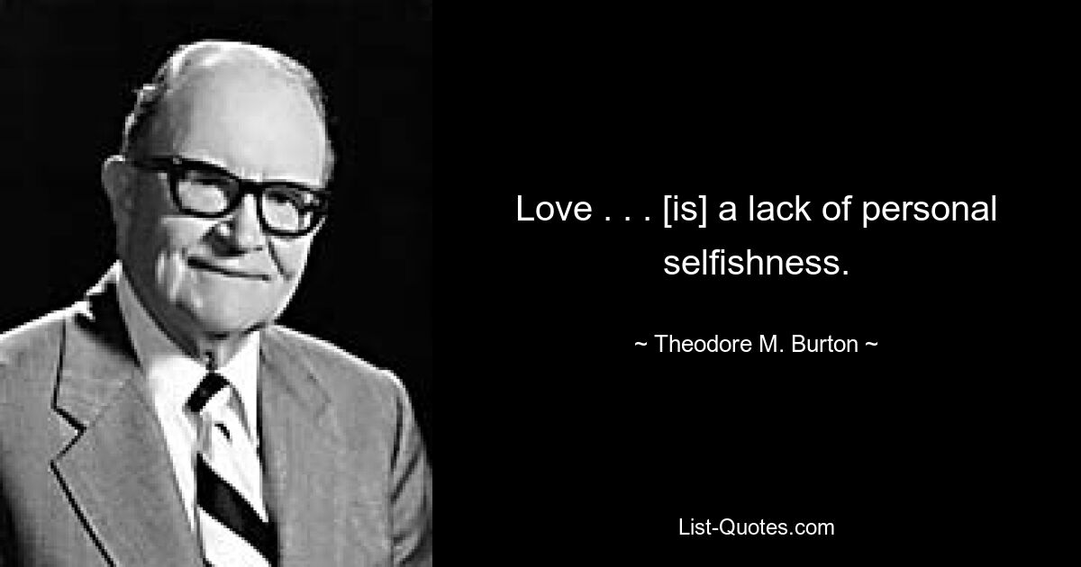 Love . . . [is] a lack of personal selfishness. — © Theodore M. Burton