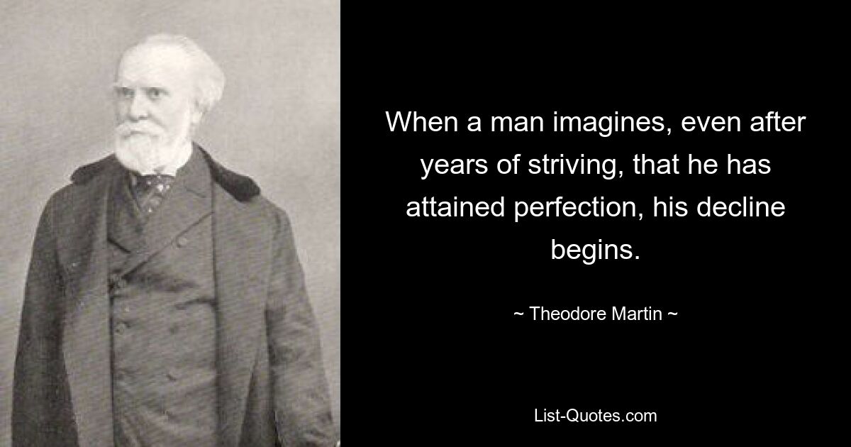 When a man imagines, even after years of striving, that he has attained perfection, his decline begins. — © Theodore Martin