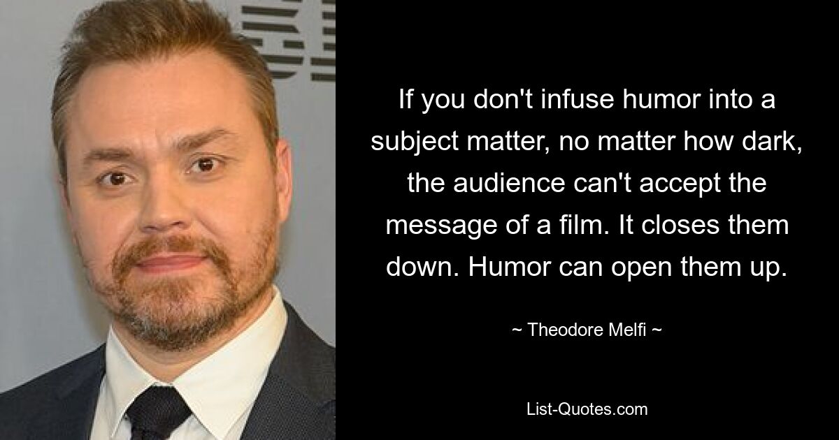 If you don't infuse humor into a subject matter, no matter how dark, the audience can't accept the message of a film. It closes them down. Humor can open them up. — © Theodore Melfi