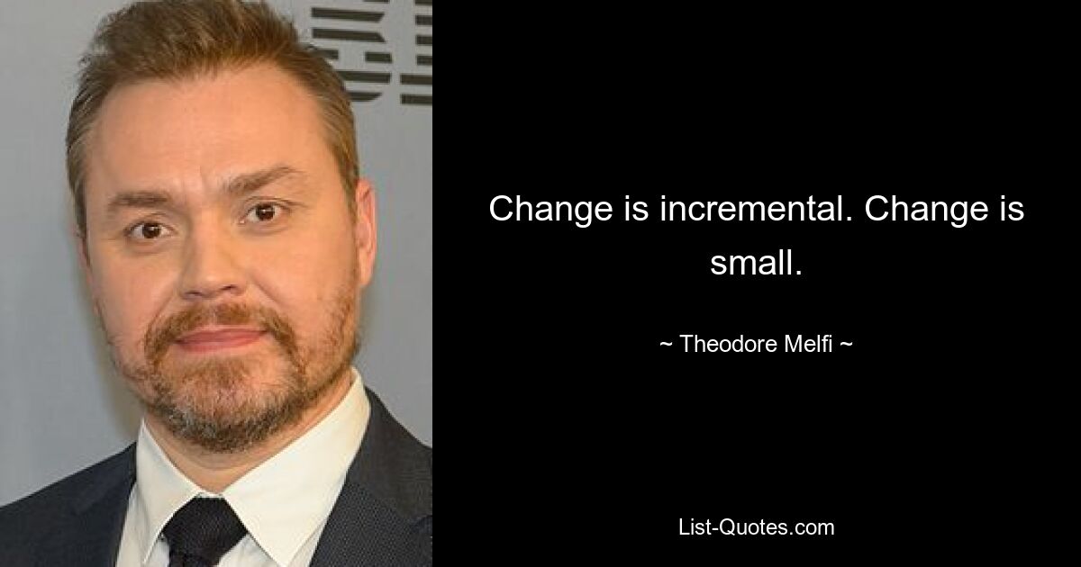 Change is incremental. Change is small. — © Theodore Melfi