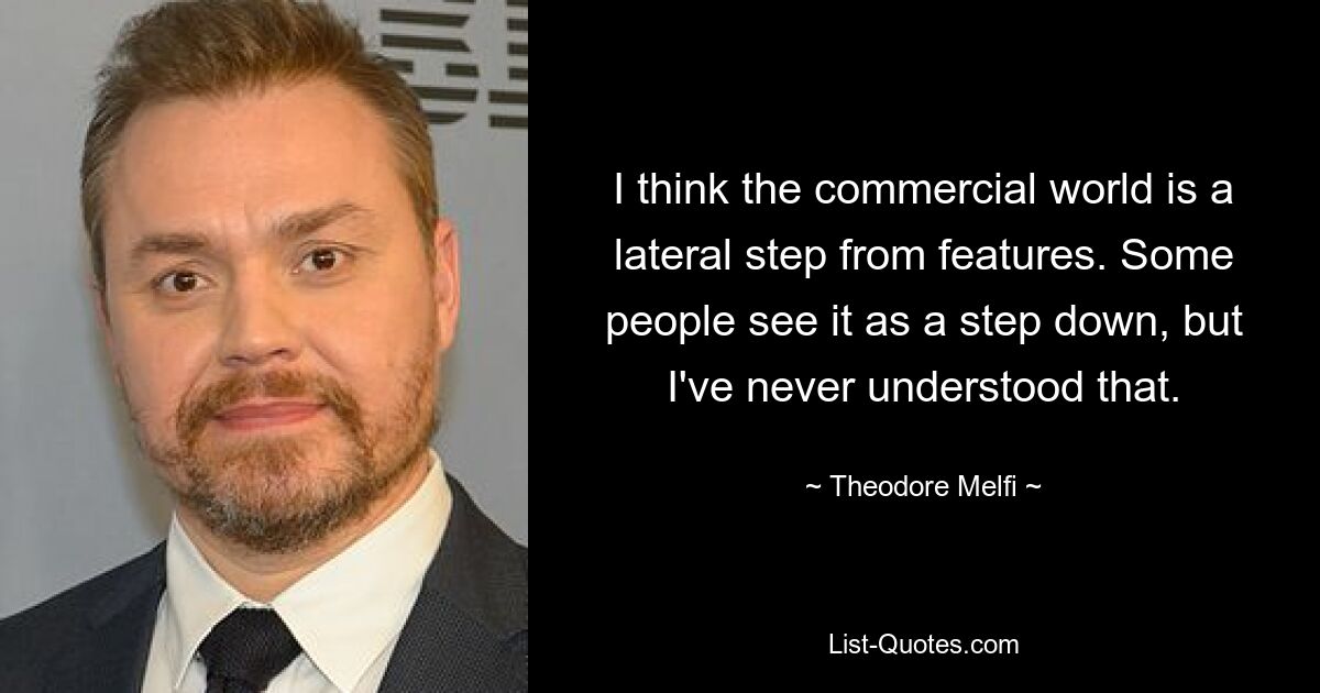 I think the commercial world is a lateral step from features. Some people see it as a step down, but I've never understood that. — © Theodore Melfi