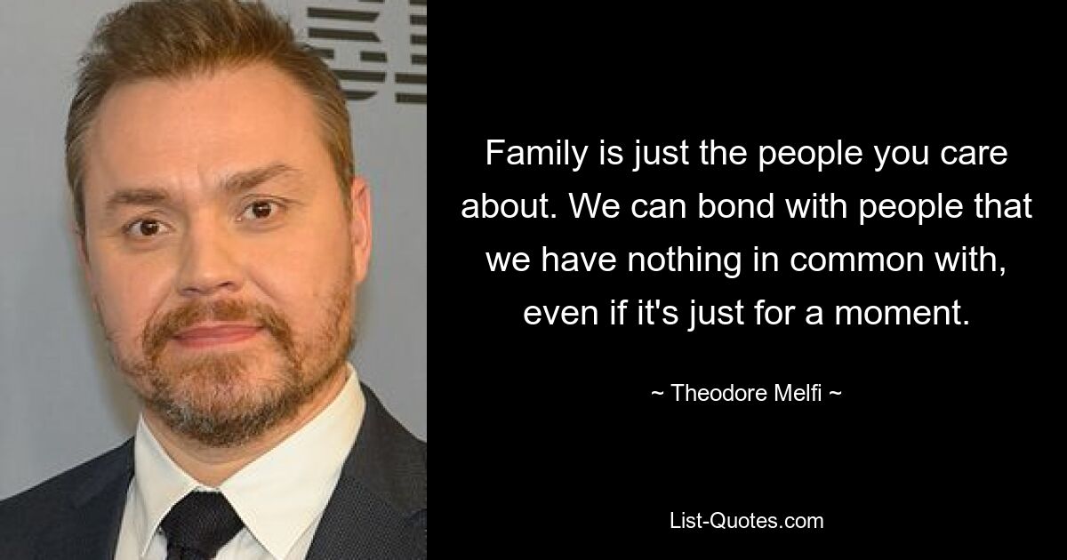 Family is just the people you care about. We can bond with people that we have nothing in common with, even if it's just for a moment. — © Theodore Melfi