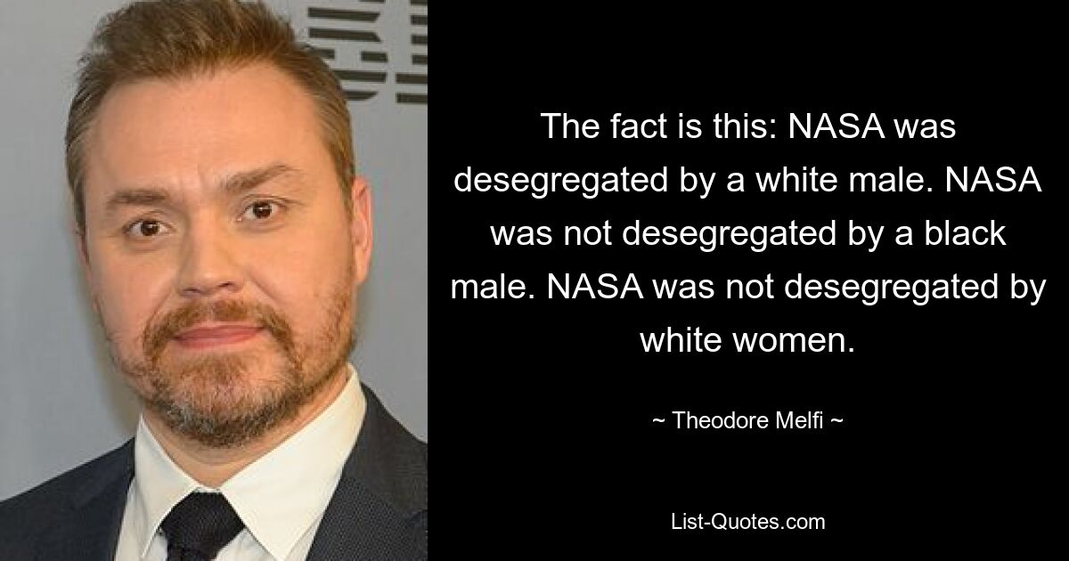 The fact is this: NASA was desegregated by a white male. NASA was not desegregated by a black male. NASA was not desegregated by white women. — © Theodore Melfi