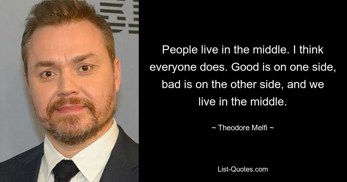 People live in the middle. I think everyone does. Good is on one side, bad is on the other side, and we live in the middle. — © Theodore Melfi