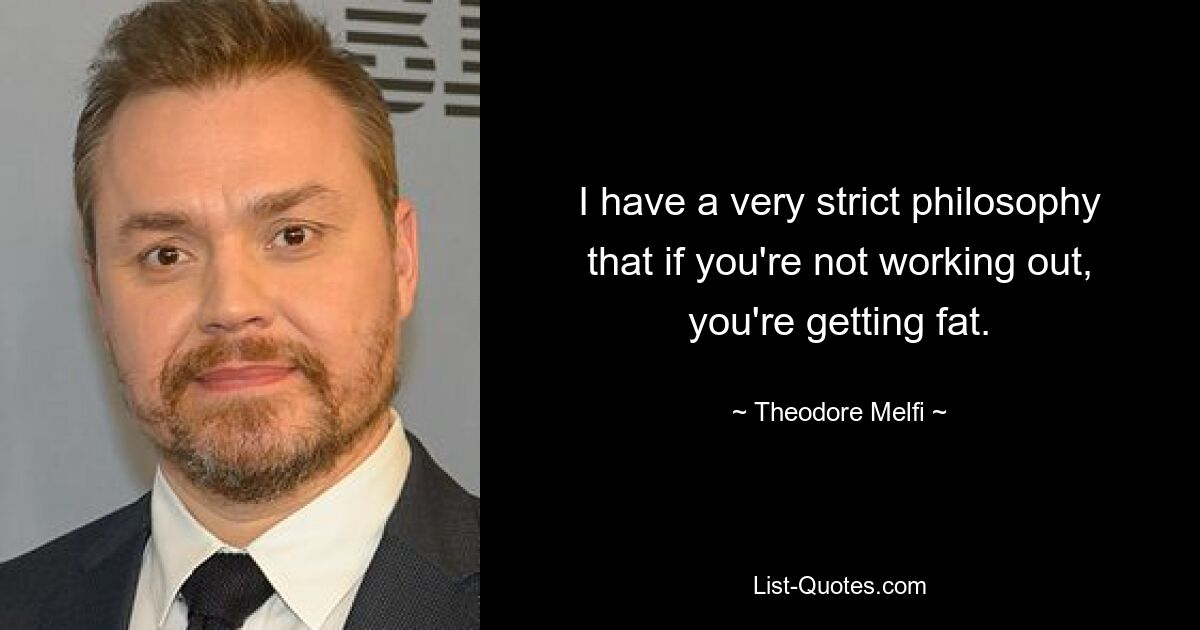 I have a very strict philosophy that if you're not working out, you're getting fat. — © Theodore Melfi