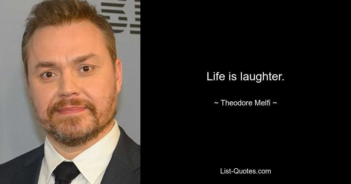 Life is laughter. — © Theodore Melfi