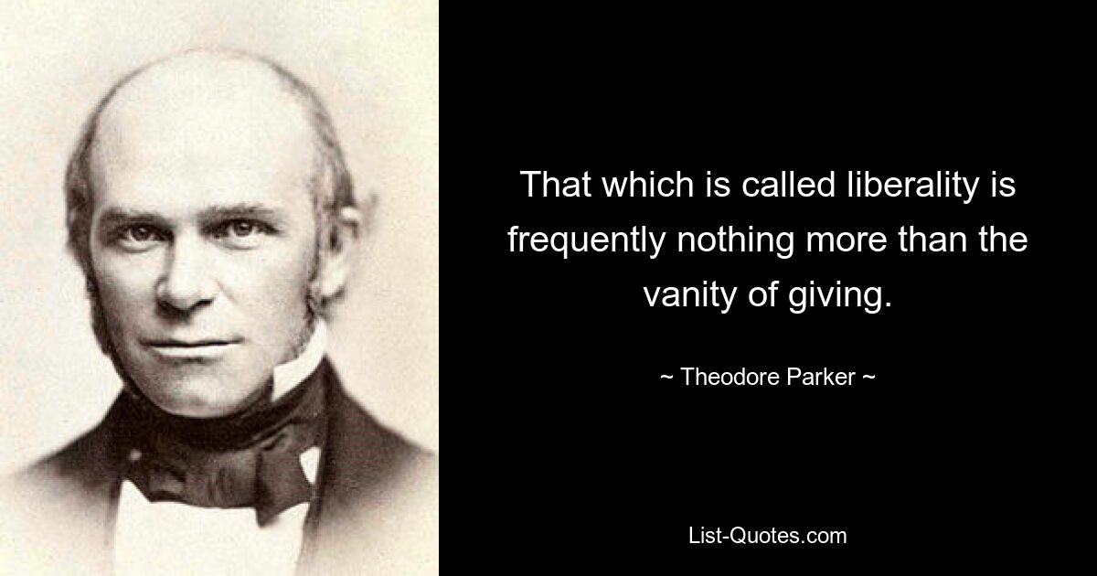 That which is called liberality is frequently nothing more than the vanity of giving. — © Theodore Parker